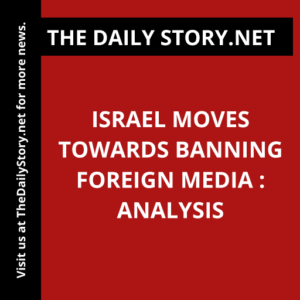 Israel moves towards banning foreign media : Analysis