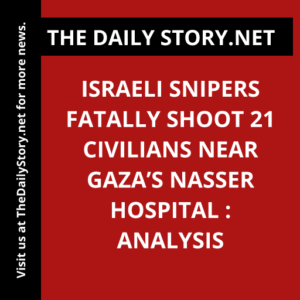 Israeli Snipers Fatally Shoot 21 Civilians Near Gaza’s Nasser Hospital : Analysis