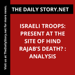 Israeli Troops: Present at the Site of Hind Rajab’s Death? : Analysis