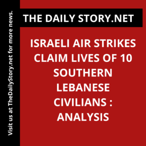 Israeli air strikes claim lives of 10 Southern Lebanese civilians : Analysis