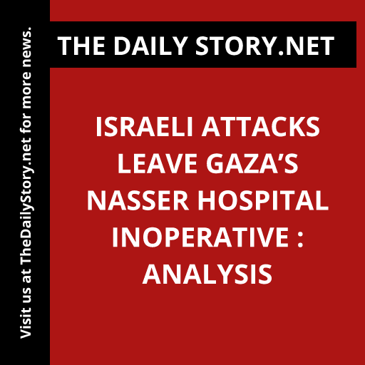 Israeli attacks leave Gaza’s Nasser Hospital inoperative : Analysis