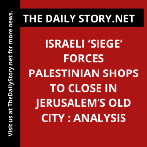 Israeli ‘Siege’ Forces Palestinian Shops to Close in Jerusalem’s Old City : Analysis
