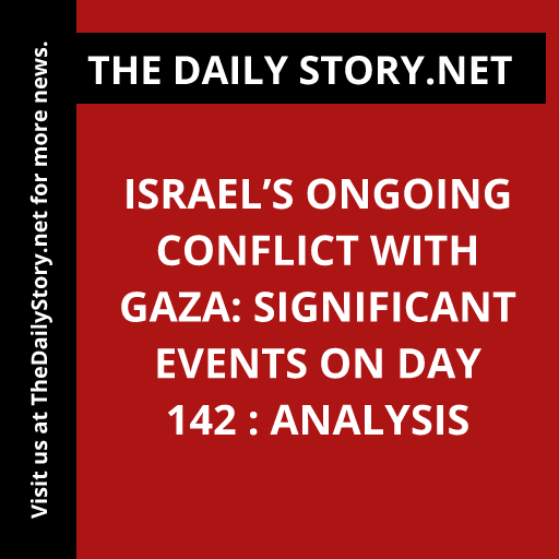Israel’s Ongoing Conflict with Gaza: Significant Events on Day 142 : Analysis