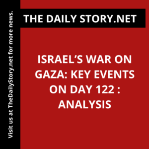 Israel’s War on Gaza: Key Events on Day 122 : Analysis
