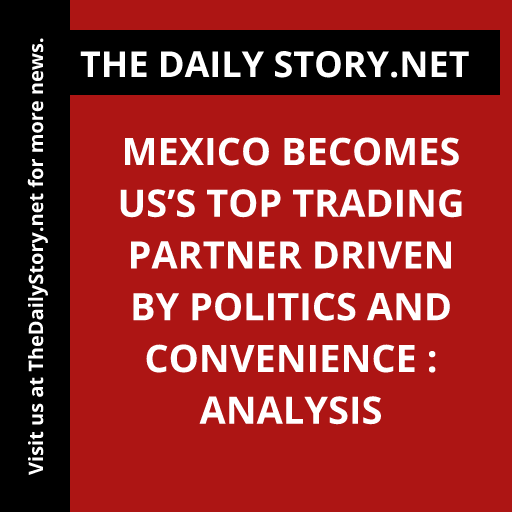 Mexico Becomes US’s Top Trading Partner Driven by Politics and Convenience : Analysis