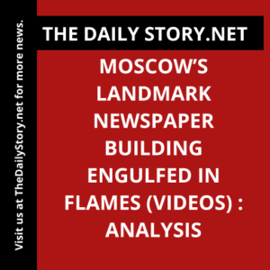 Moscow’s Landmark Newspaper Building Engulfed in Flames (VIDEOS) : Analysis