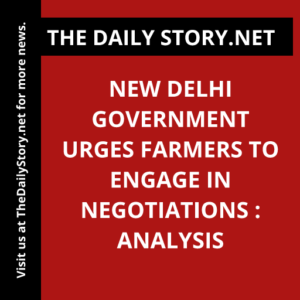 New Delhi Government Urges Farmers to Engage in Negotiations : Analysis