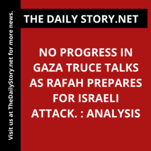 No Progress in Gaza Truce Talks as Rafah Prepares for Israeli Attack. : Analysis