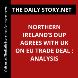 Northern Ireland’s DUP Agrees with UK on EU Trade Deal : Analysis