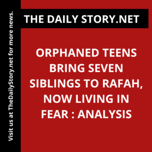 Orphaned Teens Bring Seven Siblings to Rafah, Now Living in Fear : Analysis