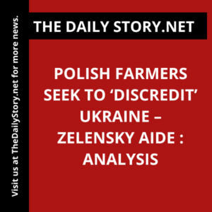 Polish Farmers Seek to ‘Discredit’ Ukraine – Zelensky Aide : Analysis