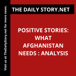 Positive Stories: What Afghanistan Needs : Analysis