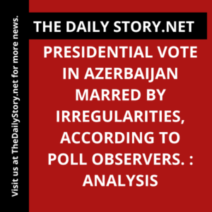 Presidential vote in Azerbaijan marred by irregularities, according to poll observers. : Analysis