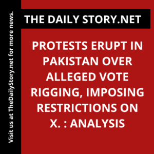 Protests Erupt in Pakistan over Alleged Vote Rigging, Imposing Restrictions on X. : Analysis