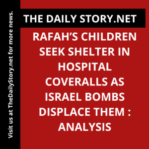 Rafah’s Children Seek Shelter in Hospital Coveralls as Israel Bombs Displace Them : Analysis
