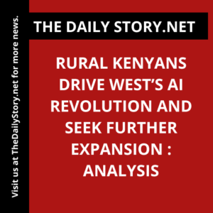 Rural Kenyans Drive West’s AI Revolution and Seek Further Expansion : Analysis