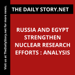 Russia and Egypt Strengthen Nuclear Research Efforts : Analysis