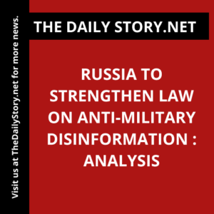 Russia to strengthen law on anti-military disinformation : Analysis