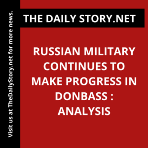 Russian military continues to make progress in Donbass : Analysis
