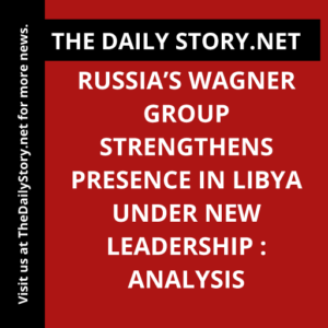 Russia’s Wagner Group Strengthens Presence in Libya under New Leadership : Analysis