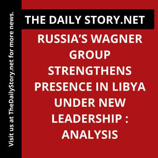 Russia’s Wagner Group Strengthens Presence in Libya under New Leadership : Analysis