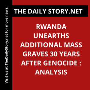 Rwanda Unearths Additional Mass Graves 30 Years After Genocide : Analysis
