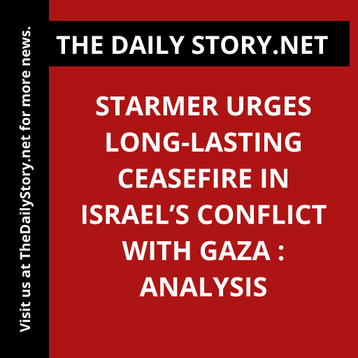Starmer Urges Long-lasting Ceasefire in Israel’s Conflict with Gaza : Analysis