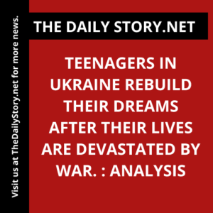 Teenagers in Ukraine rebuild their dreams after their lives are devastated by war. : Analysis