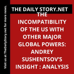 The Incompatibility of the US with Other Major Global Powers: Andrey Sushentsov’s Insight : Analysis