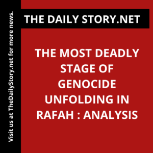 The Most Deadly Stage of Genocide Unfolding in Rafah : Analysis