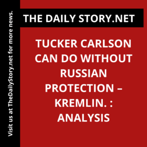 Tucker Carlson can do without Russian protection – Kremlin. : Analysis