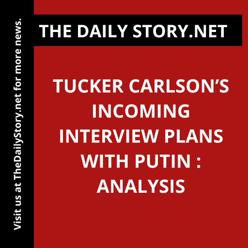 Tucker Carlson’s Incoming Interview Plans with Putin : Analysis