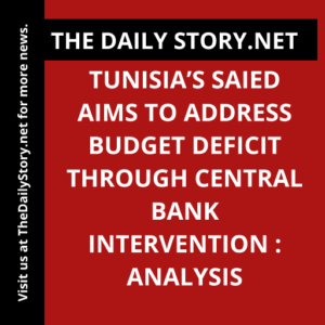Tunisia’s Saied Aims to Address Budget Deficit Through Central Bank Intervention : Analysis