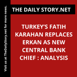 Turkey’s Fatih Karahan replaces Erkan as new central bank chief : Analysis