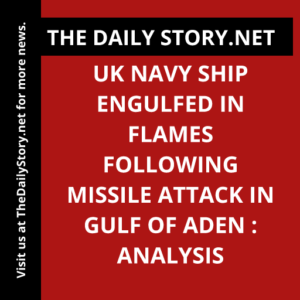 UK Navy Ship Engulfed in Flames Following Missile Attack in Gulf of Aden : Analysis
