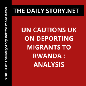 UN cautions UK on deporting migrants to Rwanda : Analysis