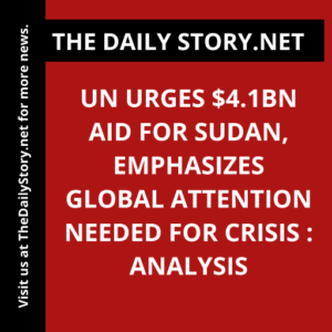 UN urges $4.1bn aid for Sudan, emphasizes global attention needed for crisis : Analysis