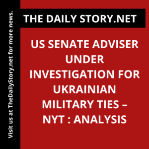 US Senate Adviser Under Investigation for Ukrainian Military Ties – NYT : Analysis