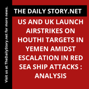 US and UK Launch Airstrikes on Houthi Targets in Yemen Amidst Escalation in Red Sea Ship Attacks : Analysis