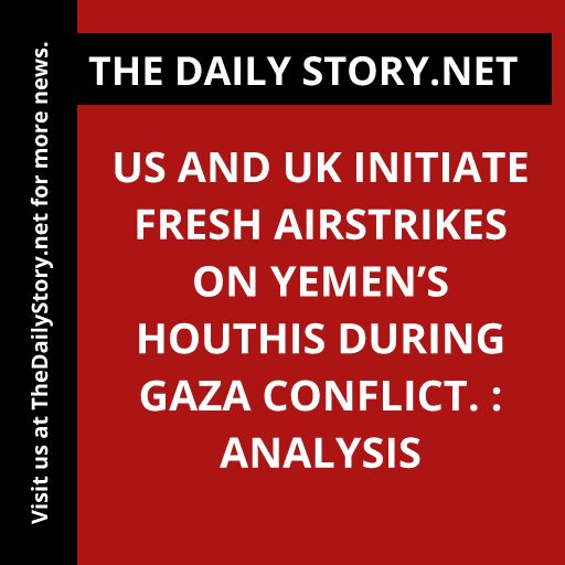 US and UK initiate fresh airstrikes on Yemen’s Houthis during Gaza conflict. : Analysis