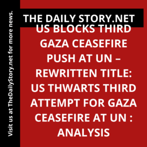 US blocks third Gaza ceasefire push at UN – rewritten title: US thwarts third attempt for Gaza ceasefire at UN : Analysis