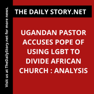 Ugandan pastor accuses Pope of using LGBT to divide African church : Analysis