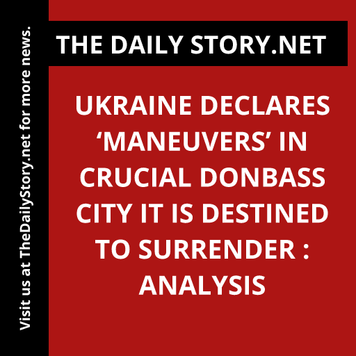 Ukraine Declares ‘Maneuvers’ in Crucial Donbass City It Is Destined to Surrender : Analysis