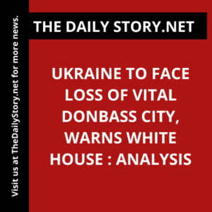 Ukraine to Face Loss of Vital Donbass City, Warns White House : Analysis