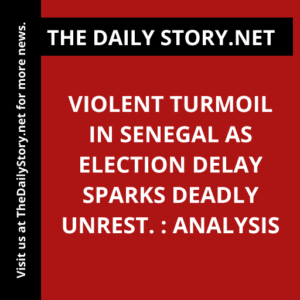 Violent Turmoil in Senegal as Election Delay Sparks Deadly Unrest. : Analysis