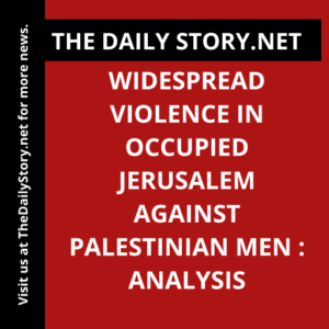 Widespread Violence in Occupied Jerusalem Against Palestinian Men : Analysis