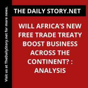 Will Africa’s New Free Trade Treaty Boost Business Across the Continent? : Analysis