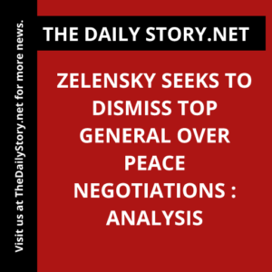 Zelensky seeks to dismiss top general over peace negotiations : Analysis
