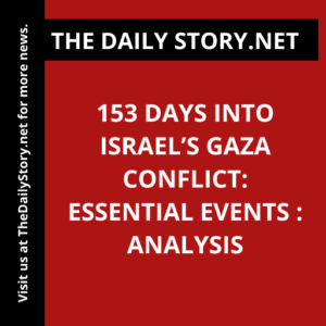 153 Days into Israel’s Gaza Conflict: Essential Events : Analysis