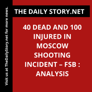 40 dead and 100 injured in Moscow shooting incident – FSB : Analysis